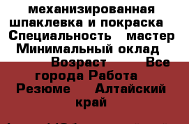 механизированная шпаклевка и покраска › Специальность ­ мастер › Минимальный оклад ­ 50 000 › Возраст ­ 37 - Все города Работа » Резюме   . Алтайский край